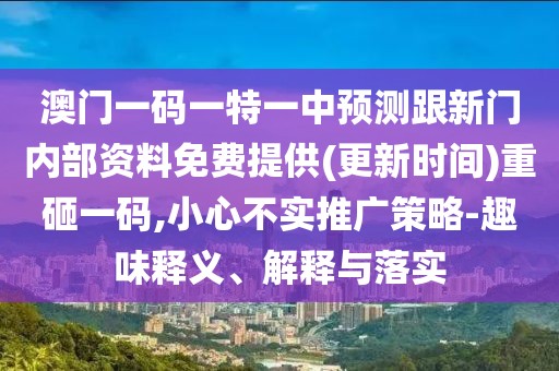 澳門一碼一特一中預(yù)測跟新門內(nèi)部資料免費(fèi)提供(更新時間)重砸一碼,小心不實推廣策略-趣味釋義、解釋與落實