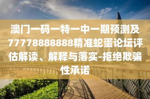 澳門一碼一特一中一期預(yù)測(cè)及77778888888精準(zhǔn)蛇蛋論壇評(píng)估解讀、解釋與落實(shí)-拒絕欺騙性承諾
