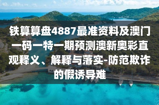 鐵算算盤4887最準(zhǔn)資料及澳門一碼一特一期預(yù)測(cè)澳新奧彩直觀釋義、解釋與落實(shí)-防范欺詐的假誘導(dǎo)難