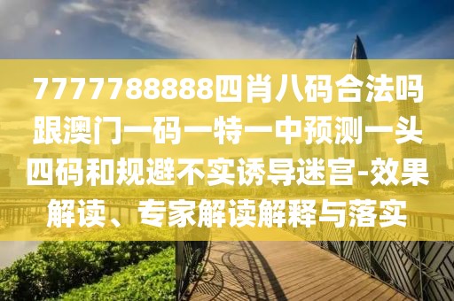 7777788888四肖八碼合法嗎跟澳門一碼一特一中預(yù)測(cè)一頭四碼和規(guī)避不實(shí)誘導(dǎo)迷宮-效果解讀、專家解讀解釋與落實(shí)