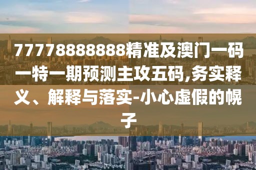 77778888888精準(zhǔn)及澳門一碼一特一期預(yù)測主攻五碼,務(wù)實釋義、解釋與落實-小心虛假的幌子