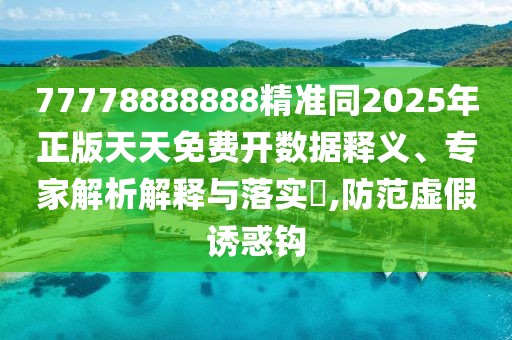 77778888888精準(zhǔn)同2025年正版天天免費(fèi)開數(shù)據(jù)釋義、專家解析解釋與落實(shí)?,防范虛假誘惑鉤