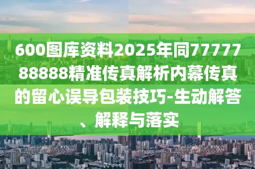 600圖庫(kù)資料2025年同7777788888精準(zhǔn)傳真解析內(nèi)幕傳真的留心誤導(dǎo)包裝技巧-生動(dòng)解答、解釋與落實(shí)