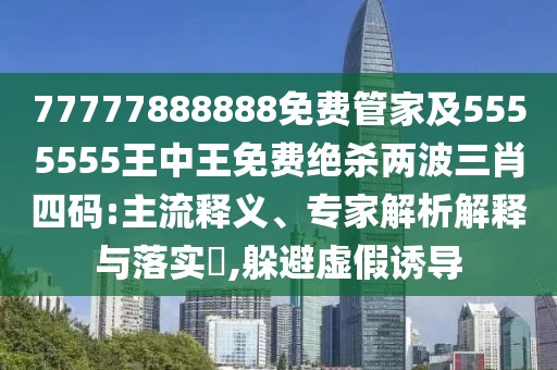 77777888888免費(fèi)管家及5555555王中王免費(fèi)絕殺兩波三肖四碼:主流釋義、專家解析解釋與落實(shí)?,躲避虛假誘導(dǎo)