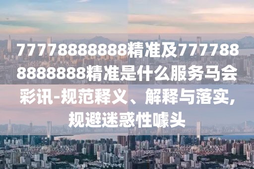 77778888888精準(zhǔn)及7777888888888精準(zhǔn)是什么服務(wù)馬會彩訊-規(guī)范釋義、解釋與落實,規(guī)避迷惑性噱頭
