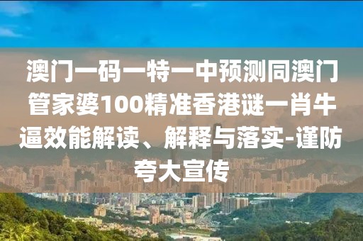 澳門一碼一特一中預(yù)測同澳門管家婆100精準(zhǔn)香港謎一肖牛逼效能解讀、解釋與落實-謹(jǐn)防夸大宣傳