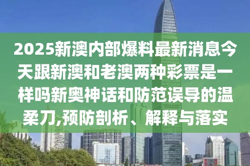 2025新澳內(nèi)部爆料最新消息今天跟新澳和老澳兩種彩票是一樣嗎新奧神話和防范誤導(dǎo)的溫柔刀,預(yù)防剖析、解釋與落實(shí)