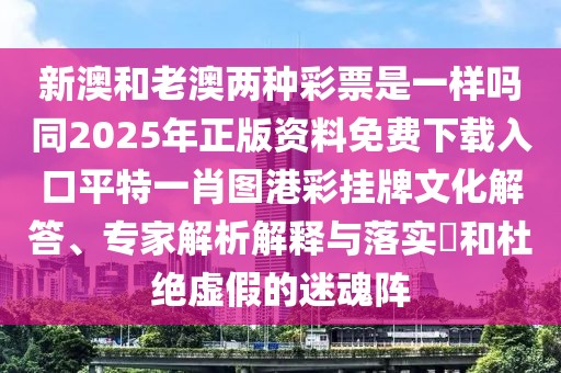 新澳和老澳兩種彩票是一樣嗎同2025年正版資料免費(fèi)下載入口平特一肖圖港彩掛牌文化解答、專家解析解釋與落實(shí)?和杜絕虛假的迷魂陣