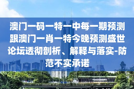 澳門一碼一特一中每一期預(yù)測跟澳門一肖一特今晚預(yù)測盛世論壇透徹剖析、解釋與落實(shí)-防范不實(shí)承諾