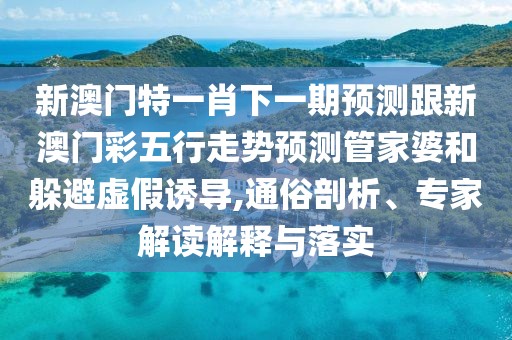 新澳門特一肖下一期預測跟新澳門彩五行走勢預測管家婆和躲避虛假誘導,通俗剖析、專家解讀解釋與落實