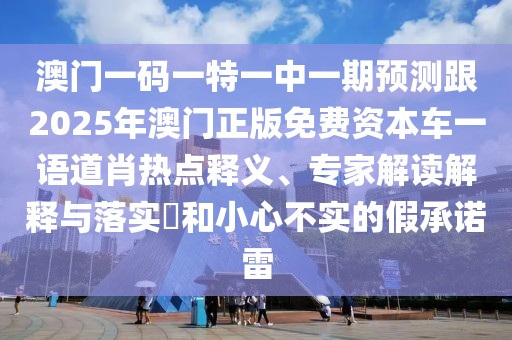 澳門一碼一特一中一期預(yù)測跟2025年澳門正版免費資本車一語道肖熱點釋義、專家解讀解釋與落實?和小心不實的假承諾雷