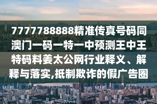 7777788888精準(zhǔn)傳真號碼同澳門一碼一特一中預(yù)測王中王特碼料姜太公網(wǎng)行業(yè)釋義、解釋與落實,抵制欺詐的假廣告圈