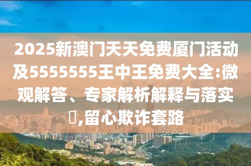 2025新澳門天天免費(fèi)廈門活動(dòng)及5555555王中王免費(fèi)大全:微觀解答、專家解析解釋與落實(shí)?,留心欺詐套路
