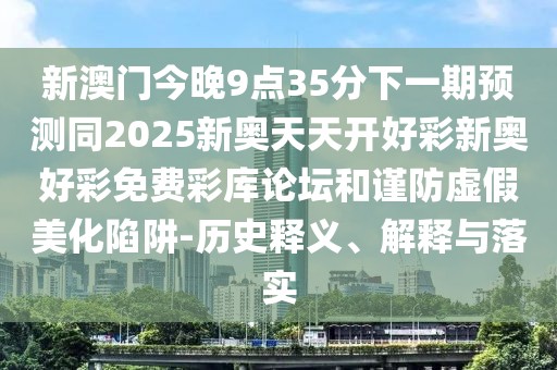 新澳門今晚9點(diǎn)35分下一期預(yù)測同2025新奧天天開好彩新奧好彩免費(fèi)彩庫論壇和謹(jǐn)防虛假美化陷阱-歷史釋義、解釋與落實(shí)