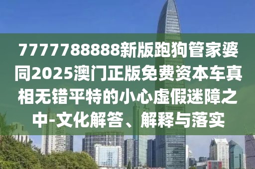 7777788888新版跑狗管家婆同2025澳門正版免費(fèi)資本車真相無(wú)錯(cuò)平特的小心虛假迷障之中-文化解答、解釋與落實(shí)