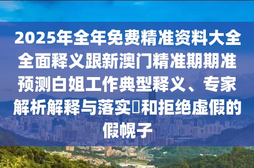 2025年全年免費(fèi)精準(zhǔn)資料大全全面釋義跟新澳門(mén)精準(zhǔn)期期準(zhǔn)預(yù)測(cè)白姐工作典型釋義、專(zhuān)家解析解釋與落實(shí)?和拒絕虛假的假幌子