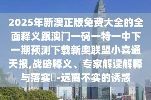 2025年新澳正版免費大全的全面釋義跟澳門一碼一特一中下一期預測下載新奧聯(lián)盟小喜通天報,戰(zhàn)略釋義、專家解讀解釋與落實?-遠離不實的誘惑