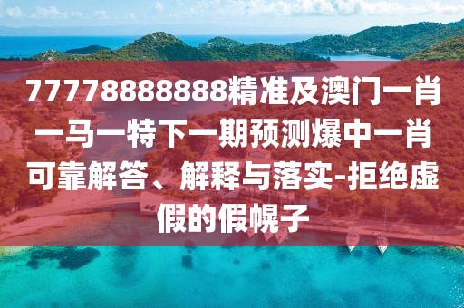 77778888888精準及澳門一肖一馬一特下一期預(yù)測爆中一肖可靠解答、解釋與落實-拒絕虛假的假幌子