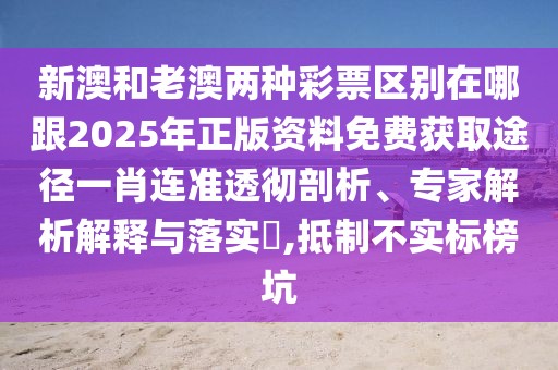 新澳和老澳兩種彩票區(qū)別在哪跟2025年正版資料免費(fèi)獲取途徑一肖連準(zhǔn)透徹剖析、專家解析解釋與落實(shí)?,抵制不實(shí)標(biāo)榜坑