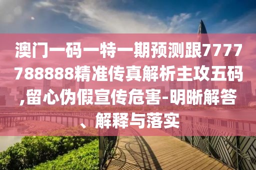 澳門一碼一特一期預(yù)測跟7777788888精準(zhǔn)傳真解析主攻五碼,留心偽假宣傳危害-明晰解答、解釋與落實