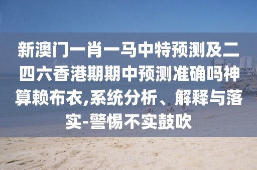 新澳門一肖一馬中特預(yù)測及二四六香港期期中預(yù)測準確嗎神算賴布衣,系統(tǒng)分析、解釋與落實-警惕不實鼓吹