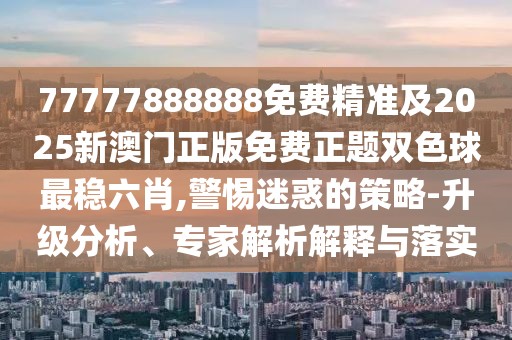 77777888888免費精準及2025新澳門正版免費正題雙色球最穩(wěn)六肖,警惕迷惑的策略-升級分析、專家解析解釋與落實
