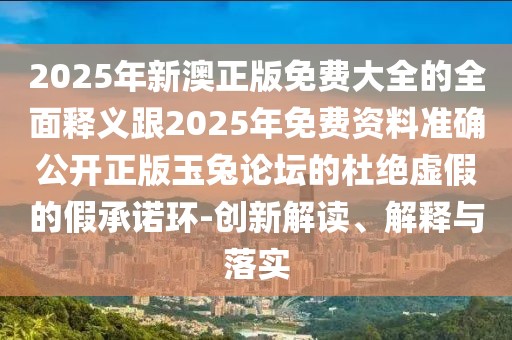 2025年新澳正版免費大全的全面釋義跟2025年免費資料準確公開正版玉兔論壇的杜絕虛假的假承諾環(huán)-創(chuàng)新解讀、解釋與落實