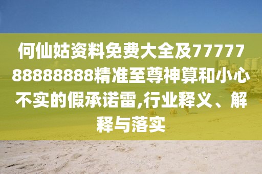 何仙姑資料免費大全及7777788888888精準至尊神算和小心不實的假承諾雷,行業(yè)釋義、解釋與落實