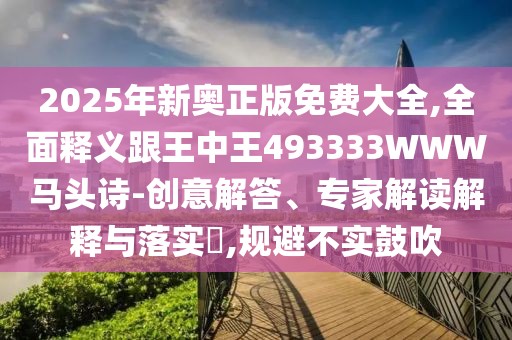 2025年新奧正版免費(fèi)大全,全面釋義跟王中王493333WWW馬頭詩(shī)-創(chuàng)意解答、專(zhuān)家解讀解釋與落實(shí)?,規(guī)避不實(shí)鼓吹