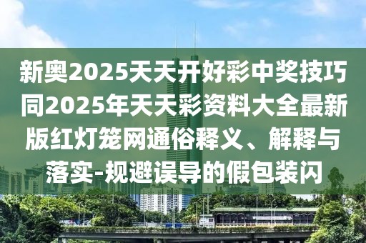 新奧2025天天開(kāi)好彩中獎(jiǎng)技巧同2025年天天彩資料大全最新版紅燈籠網(wǎng)通俗釋義、解釋與落實(shí)-規(guī)避誤導(dǎo)的假包裝閃