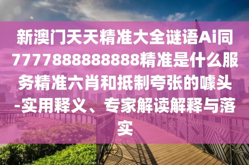 新澳門(mén)天天精準(zhǔn)大全謎語(yǔ)Ai同7777888888888精準(zhǔn)是什么服務(wù)精準(zhǔn)六肖和抵制夸張的噱頭-實(shí)用釋義、專(zhuān)家解讀解釋與落實(shí)