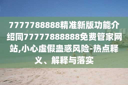 7777788888精準(zhǔn)新版功能介紹同77777888888免費管家網(wǎng)站,小心虛假蠱惑風(fēng)險-熱點釋義、解釋與落實