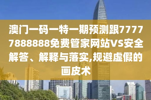 澳門一碼一特一期預(yù)測跟77777888888免費(fèi)管家網(wǎng)站VS安全解答、解釋與落實(shí),規(guī)避虛假的畫皮術(shù)