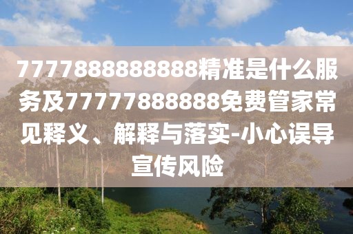 7777888888888精準(zhǔn)是什么服務(wù)及77777888888免費(fèi)管家常見釋義、解釋與落實(shí)-小心誤導(dǎo)宣傳風(fēng)險(xiǎn)