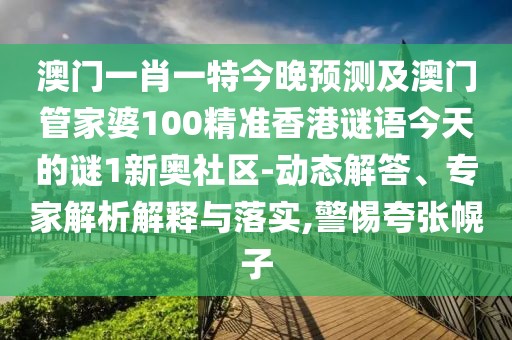 澳門一肖一特今晚預(yù)測及澳門管家婆100精準(zhǔn)香港謎語今天的謎1新奧社區(qū)-動(dòng)態(tài)解答、專家解析解釋與落實(shí),警惕夸張幌子