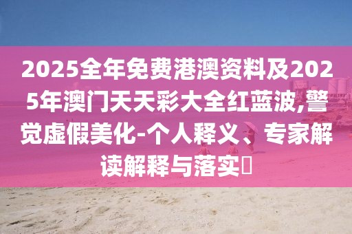 2025全年免費港澳資料及2025年澳門天天彩大全紅藍波,警覺虛假美化-個人釋義、專家解讀解釋與落實?