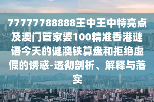 77777788888王中王中特亮點及澳門管家婆100精準香港謎語今天的謎澳鐵算盤和拒絕虛假的誘惑-透徹剖析、解釋與落實