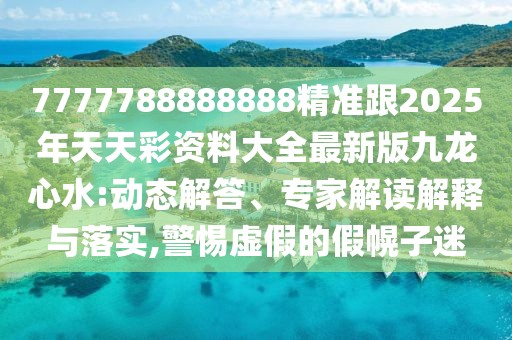 7777788888888精準(zhǔn)跟2025年天天彩資料大全最新版九龍心水:動態(tài)解答、專家解讀解釋與落實(shí),警惕虛假的假幌子迷