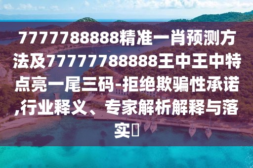 7777788888精準一肖預(yù)測方法及77777788888王中王中特點亮一尾三碼-拒絕欺騙性承諾,行業(yè)釋義、專家解析解釋與落實?