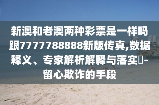 新澳和老澳兩種彩票是一樣嗎跟7777788888新版?zhèn)髡?數(shù)據(jù)釋義、專家解析解釋與落實?-留心欺詐的手段