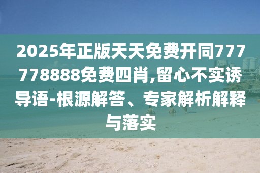 2025年正版天天免費(fèi)開同777778888免費(fèi)四肖,留心不實(shí)誘導(dǎo)語-根源解答、專家解析解釋與落實(shí)
