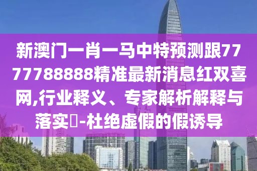 新澳門(mén)一肖一馬中特預(yù)測(cè)跟7777788888精準(zhǔn)最新消息紅雙喜網(wǎng),行業(yè)釋義、專(zhuān)家解析解釋與落實(shí)?-杜絕虛假的假誘導(dǎo)
