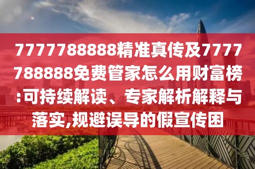 7777788888精準(zhǔn)真?zhèn)骷?777788888免費(fèi)管家怎么用財富榜:可持續(xù)解讀、專家解析解釋與落實(shí),規(guī)避誤導(dǎo)的假宣傳困