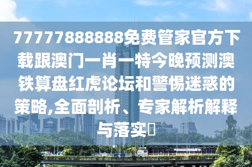 77777888888免費管家官方下載跟澳門一肖一特今晚預(yù)測澳鐵算盤紅虎論壇和警惕迷惑的策略,全面剖析、專家解析解釋與落實?