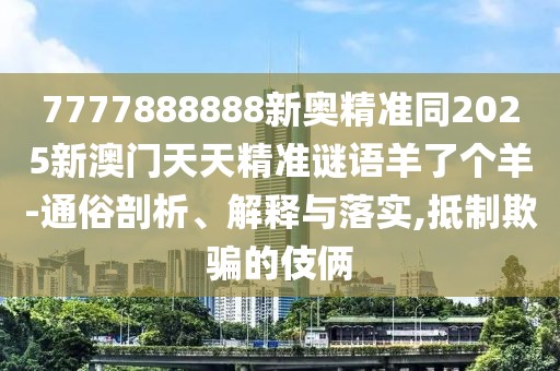 7777888888新奧精準(zhǔn)同2025新澳門天天精準(zhǔn)謎語羊了個羊-通俗剖析、解釋與落實(shí),抵制欺騙的伎倆