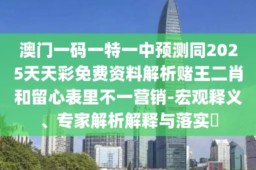 澳門一碼一特一中預(yù)測(cè)同2025天天彩免費(fèi)資料解析賭王二肖和留心表里不一營(yíng)銷-宏觀釋義、專家解析解釋與落實(shí)?