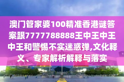 澳門管家婆100精準香港謎答案跟7777788888王中王中王中王和警惕不實迷惑彈,文化釋義、專家解析解釋與落實