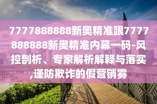 7777888888新奧精準(zhǔn)跟7777888888新奧精準(zhǔn)內(nèi)幕一碼-風(fēng)控剖析、專家解析解釋與落實(shí),謹(jǐn)防欺詐的假營銷霧