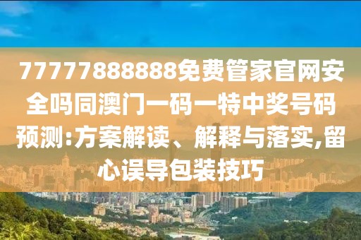 77777888888免費管家官網(wǎng)安全嗎同澳門一碼一特中獎號碼預(yù)測:方案解讀、解釋與落實,留心誤導(dǎo)包裝技巧