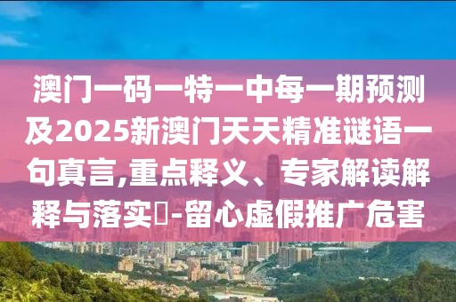 澳門一碼一特一中每一期預(yù)測及2025新澳門天天精準(zhǔn)謎語一句真言,重點(diǎn)釋義、專家解讀解釋與落實?-留心虛假推廣危害